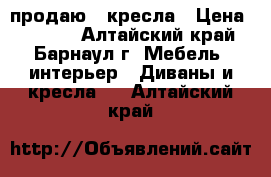 продаю 2 кресла › Цена ­ 3 000 - Алтайский край, Барнаул г. Мебель, интерьер » Диваны и кресла   . Алтайский край